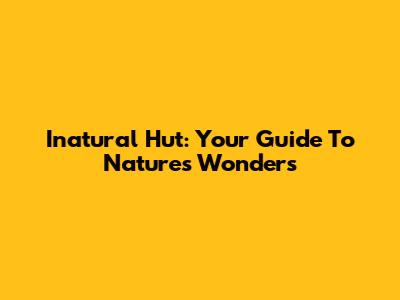 Inatural Hut: Your Guide To Nature's Wonders