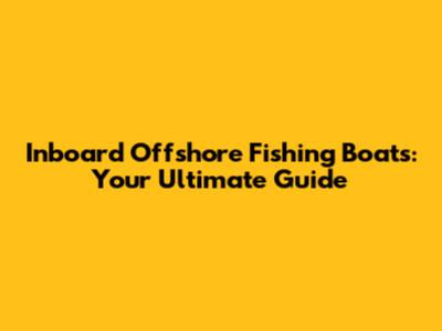 Inboard Offshore Fishing Boats: Your Ultimate Guide