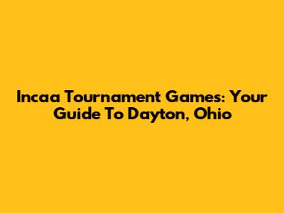 Incaa Tournament Games: Your Guide To Dayton, Ohio