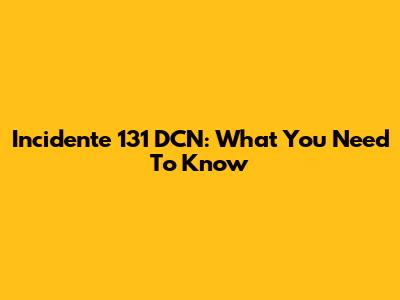 Incidente 131 DCN: What You Need To Know