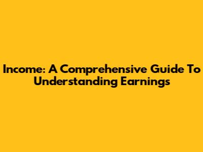 Income: A Comprehensive Guide To Understanding Earnings