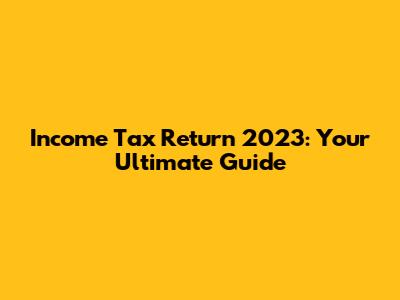 Income Tax Return 2023: Your Ultimate Guide