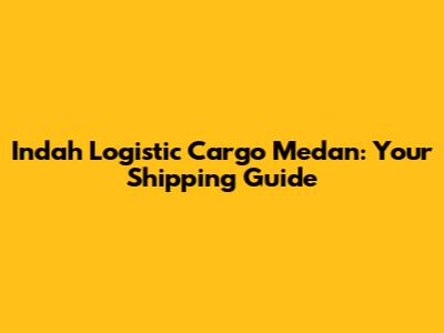 Indah Logistic Cargo Medan: Your Shipping Guide