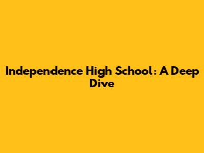 Independence High School: A Deep Dive