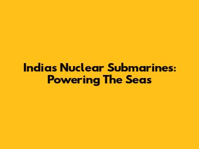India's Nuclear Submarines: Powering The Seas