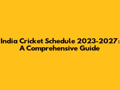 India Cricket Schedule 2023-2027: A Comprehensive Guide