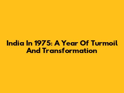 India In 1975: A Year Of Turmoil And Transformation