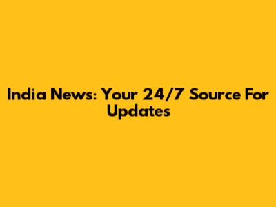 India News: Your 24/7 Source For Updates