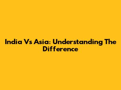 India Vs Asia: Understanding The Difference
