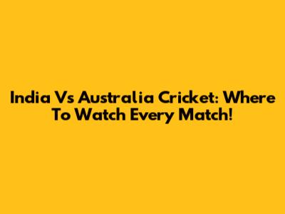 India Vs Australia Cricket: Where To Watch Every Match!