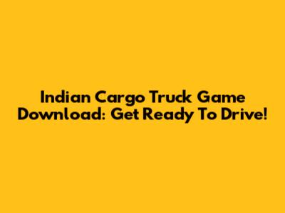Indian Cargo Truck Game Download: Get Ready To Drive!