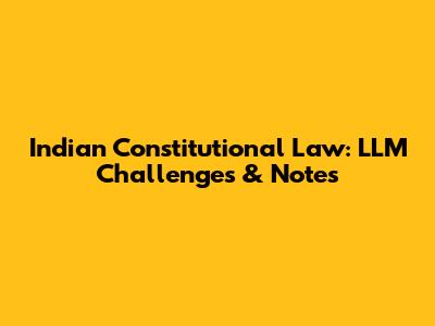 Indian Constitutional Law: LLM Challenges & Notes