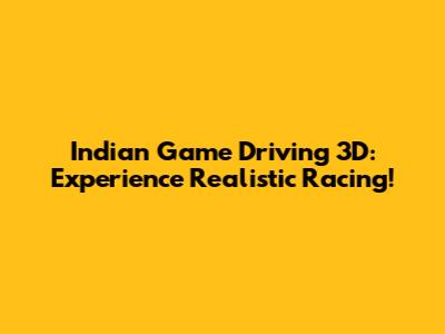 Indian Game Driving 3D: Experience Realistic Racing!