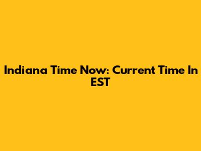 Indiana Time Now: Current Time In EST
