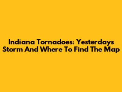 Indiana Tornadoes: Yesterday's Storm And Where To Find The Map