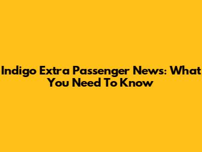 Indigo Extra Passenger News: What You Need To Know