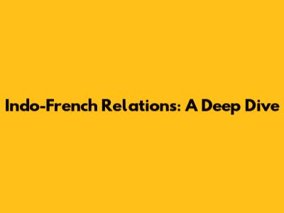 Indo-French Relations: A Deep Dive