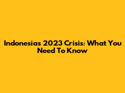 Indonesia's 2023 Crisis: What You Need To Know