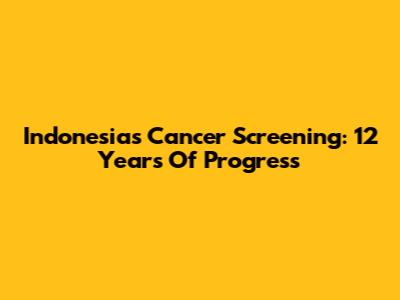 Indonesia's Cancer Screening: 12 Years Of Progress