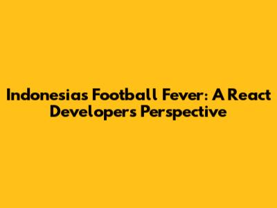 Indonesia's Football Fever: A React Developer's Perspective