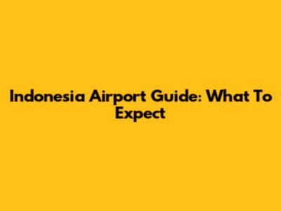 Indonesia Airport Guide: What To Expect