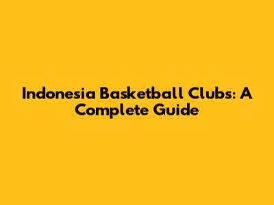 Indonesia Basketball Clubs: A Complete Guide