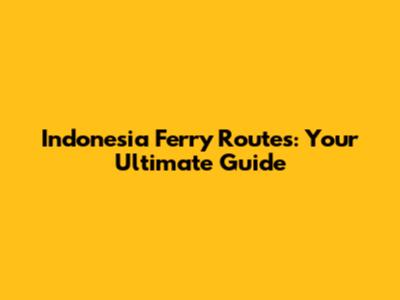 Indonesia Ferry Routes: Your Ultimate Guide