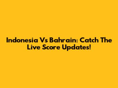 Indonesia Vs Bahrain: Catch The Live Score Updates!