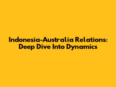 Indonesia-Australia Relations: Deep Dive Into Dynamics