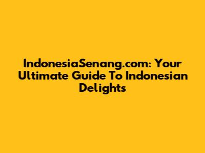 IndonesiaSenang.com: Your Ultimate Guide To Indonesian Delights