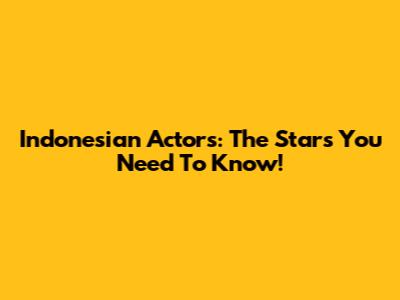 Indonesian Actors: The Stars You Need To Know!