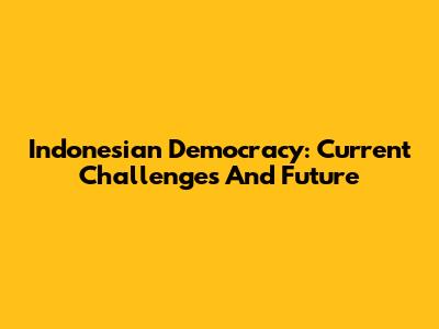Indonesian Democracy: Current Challenges And Future