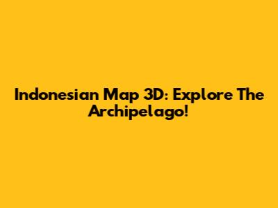 Indonesian Map 3D: Explore The Archipelago!