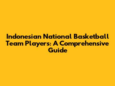 Indonesian National Basketball Team Players: A Comprehensive Guide