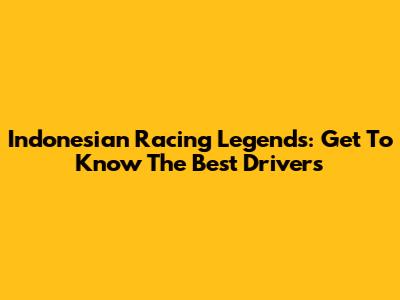 Indonesian Racing Legends: Get To Know The Best Drivers