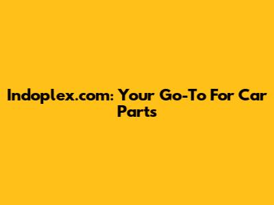 Indoplex.com: Your Go-To For Car Parts