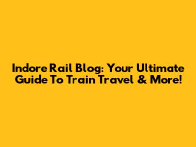Indore Rail Blog: Your Ultimate Guide To Train Travel & More!
