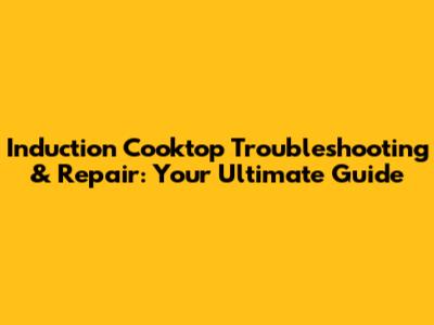 Induction Cooktop Troubleshooting & Repair: Your Ultimate Guide