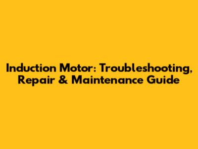 Induction Motor: Troubleshooting, Repair & Maintenance Guide