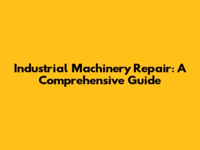 Industrial Machinery Repair: A Comprehensive Guide