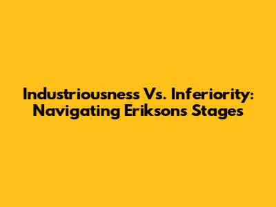 Industriousness Vs. Inferiority: Navigating Erikson's Stages