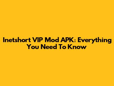 Inetshort VIP Mod APK: Everything You Need To Know