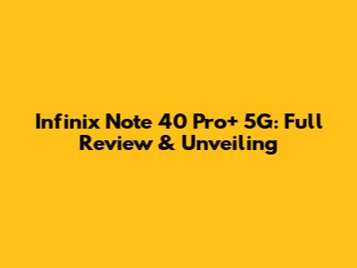 Infinix Note 40 Pro+ 5G: Full Review & Unveiling