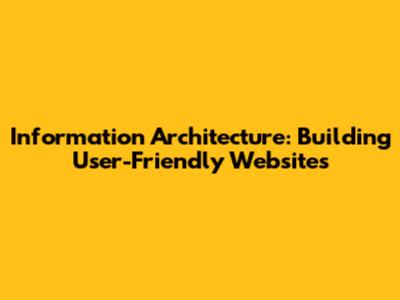 Information Architecture: Building User-Friendly Websites