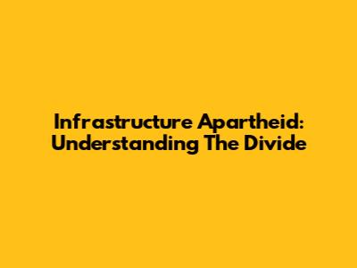 Infrastructure Apartheid: Understanding The Divide