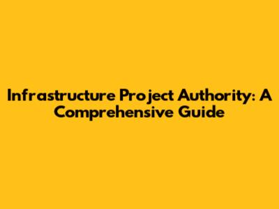 Infrastructure Project Authority: A Comprehensive Guide