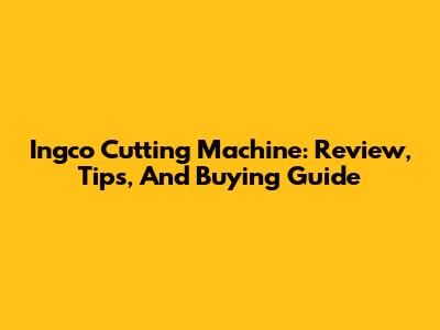 Ingco Cutting Machine: Review, Tips, And Buying Guide
