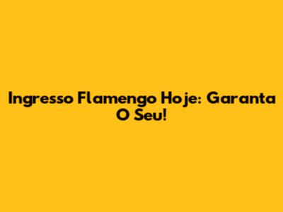 Ingresso Flamengo Hoje: Garanta O Seu!