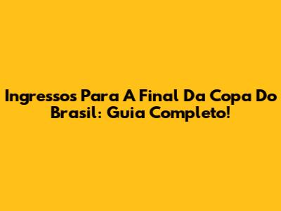 Ingressos Para A Final Da Copa Do Brasil: Guia Completo!