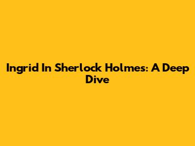 Ingrid In Sherlock Holmes: A Deep Dive